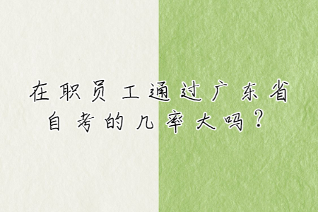 在職員工通過廣東省自考的幾率大嗎？
