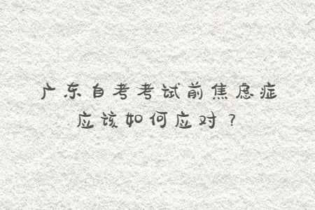 廣東自考考試前焦慮癥應該如何應對？