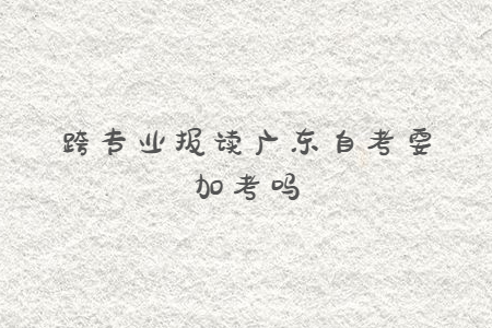 跨專業(yè)報讀廣東自考要加考嗎